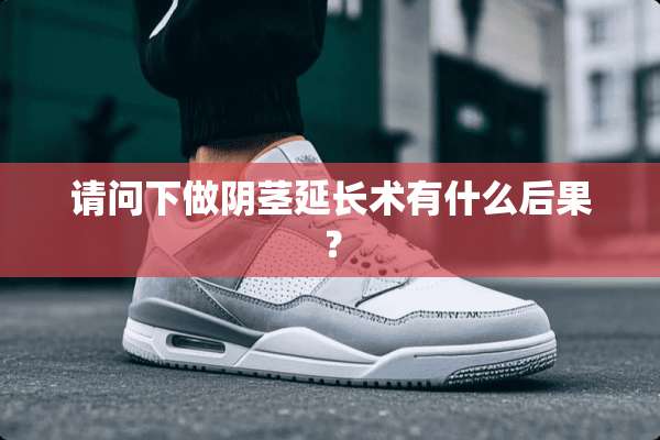 请问下做*茎延长术有什么后果？