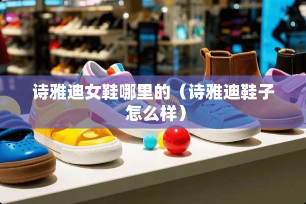 诗雅迪女鞋哪里的（诗雅迪鞋子 怎么样）
