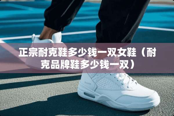 正宗耐克鞋多少钱一双女鞋（耐克品牌鞋多少钱一双）