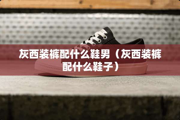 灰西装裤配什么鞋男（灰西装裤配什么鞋子）