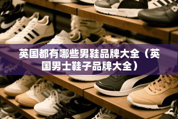 英国都有哪些男鞋品牌大全（英国男士鞋子品牌大全）