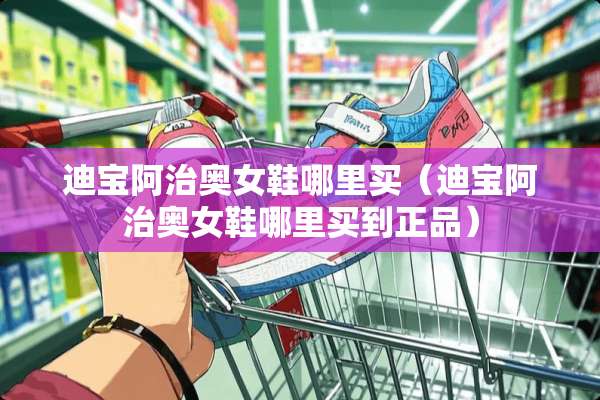 迪宝阿治奥女鞋哪里买（迪宝阿治奥女鞋哪里买到正品）