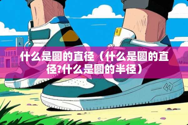 什么是圆的直径（什么是圆的直径?什么是圆的半径）
