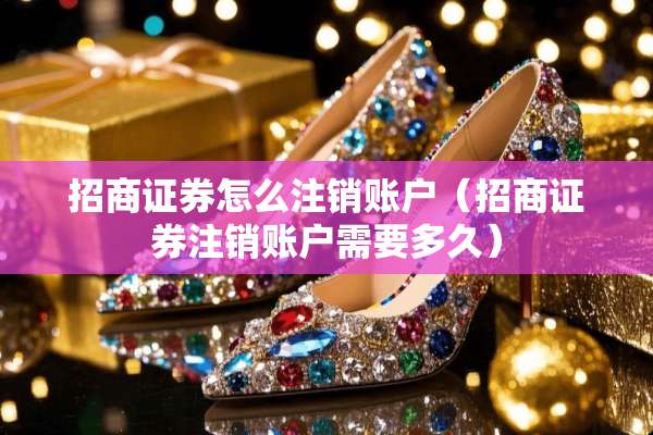招商证券怎么注销账户（招商证券注销账户需要多久）