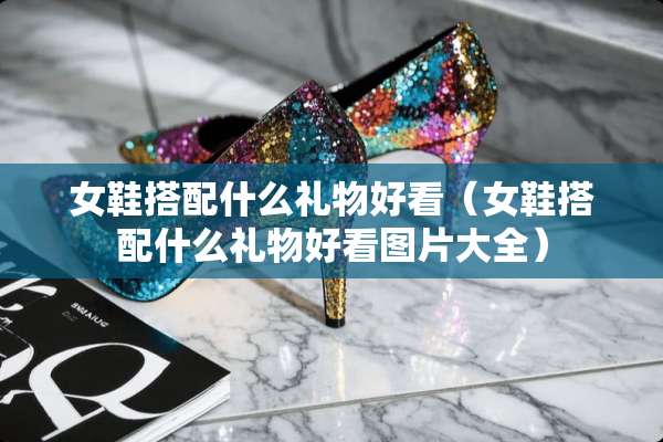 女鞋搭配什么礼物好看（女鞋搭配什么礼物好看图片大全）