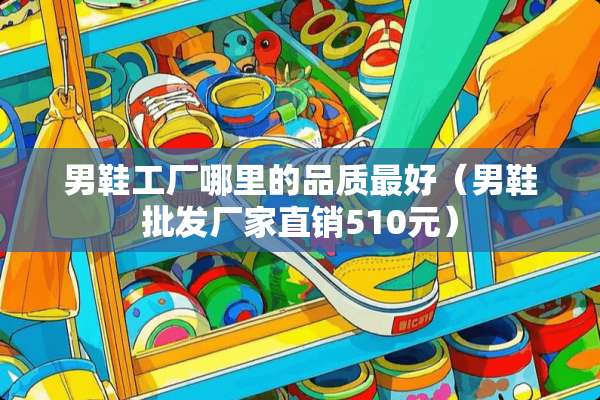 男鞋工厂哪里的品质最好（男鞋批发厂家直销510元）