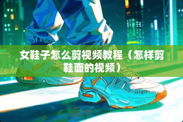 女鞋子怎么剪视频教程（怎样剪鞋面的视频）