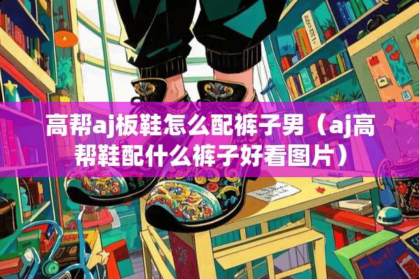 高帮aj板鞋怎么配裤子男（aj高帮鞋配什么裤子好看图片）
