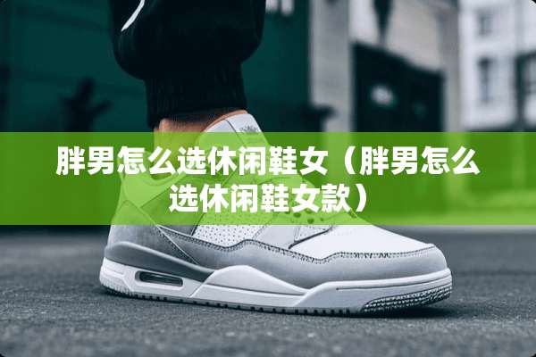 胖男怎么选休闲鞋女（胖男怎么选休闲鞋女款）