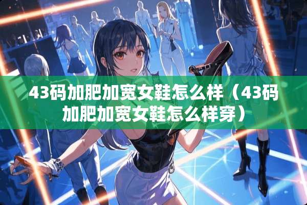 43码加肥加宽女鞋怎么样（43码加肥加宽女鞋怎么样穿）