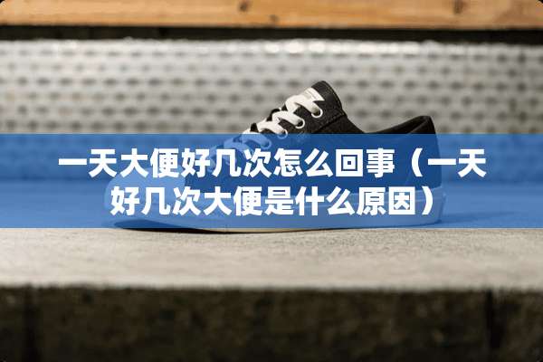 一天大便好几次怎么回事（一天好几次大便是什么原因）
