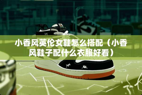 小香风英伦女鞋怎么搭配（小香风鞋子配什么衣服好看）