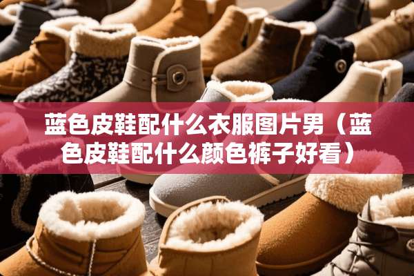 蓝色皮鞋配什么衣服图片男（蓝色皮鞋配什么颜色裤子好看）