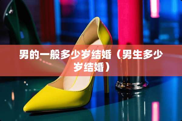男的一般多少岁结婚（男生多少岁结婚）