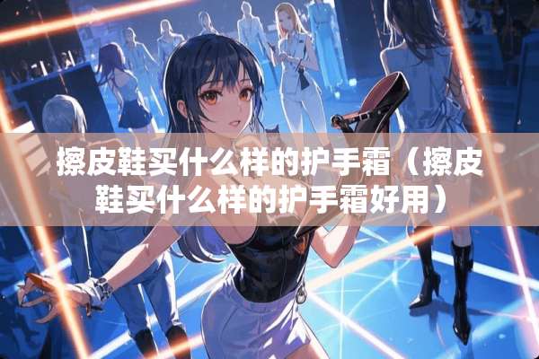 擦皮鞋买什么样的护手霜（擦皮鞋买什么样的护手霜好用）