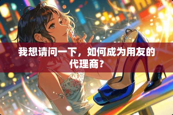 我想请问一下，如何成为用友的代理商？