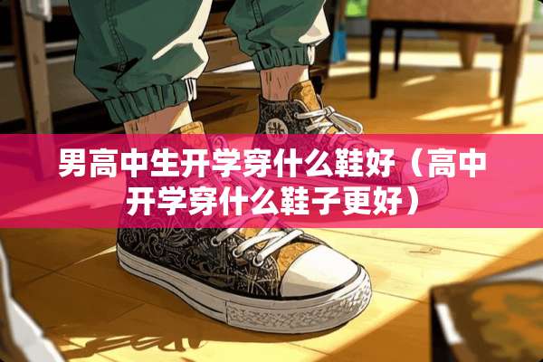 男高中生开学穿什么鞋好（高中开学穿什么鞋子更好）