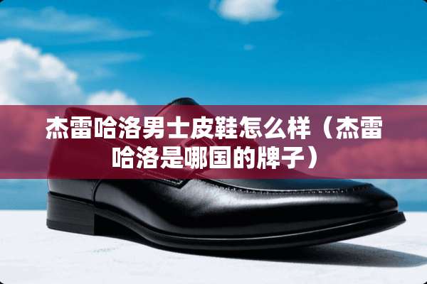 杰雷哈洛男士皮鞋怎么样（杰雷哈洛是哪国的牌子）