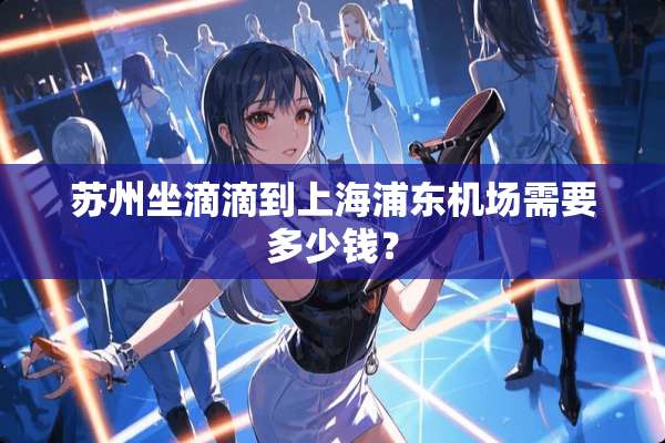 苏州坐滴滴到上海浦东机场需要多少钱？