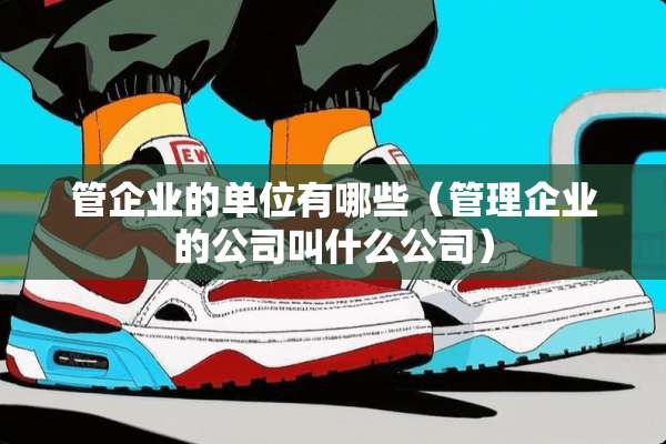 管企业的单位有哪些（管理企业的公司叫什么公司）