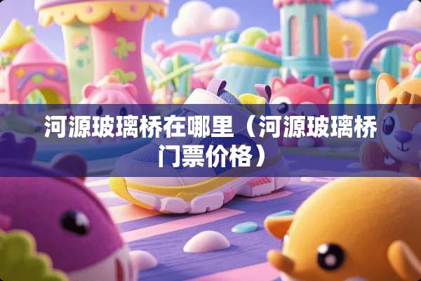河源玻璃桥在哪里（河源玻璃桥门票价格）