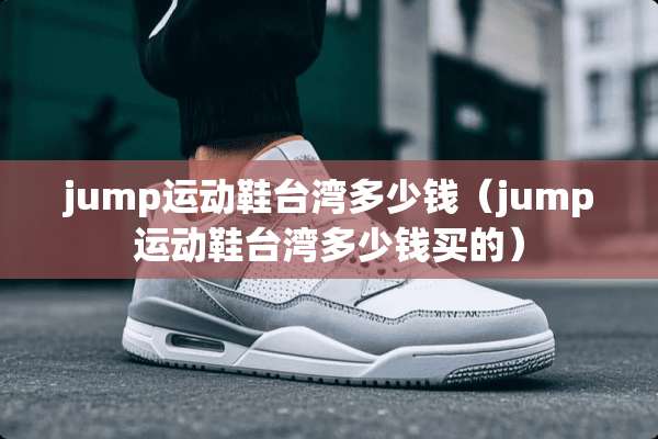 jump运动鞋**多少钱（jump运动鞋**多少钱买的）