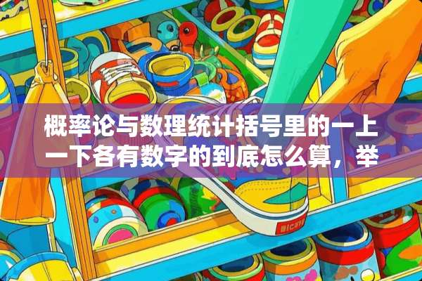 概率论与数理统计括号里的一上一下各有数字的到底怎么算，举个例子。