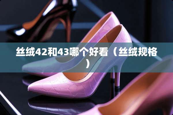 丝绒42和43哪个好看（丝绒规格）
