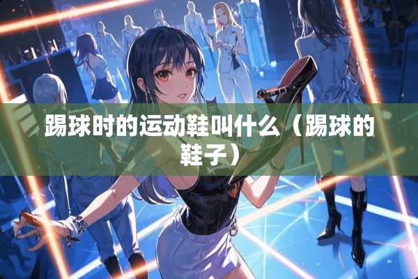 踢球时的运动鞋叫什么（踢球的鞋子）