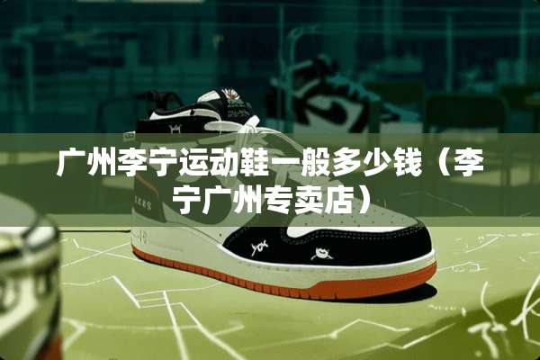 广州李宁运动鞋一般多少钱（李宁广州专卖店）