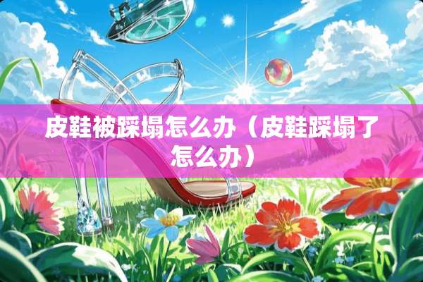 皮鞋被踩塌怎么办（皮鞋踩塌了怎么办）