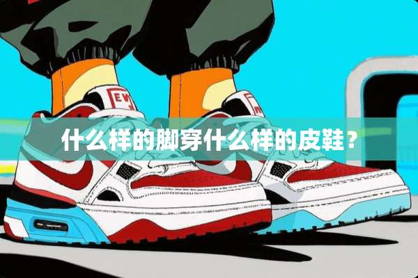 什么样的脚穿什么样的皮鞋？
