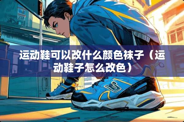 运动鞋可以改什么颜色袜子（运动鞋子怎么改色）
