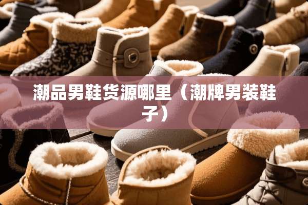潮品男鞋货源哪里（潮牌男装鞋子）