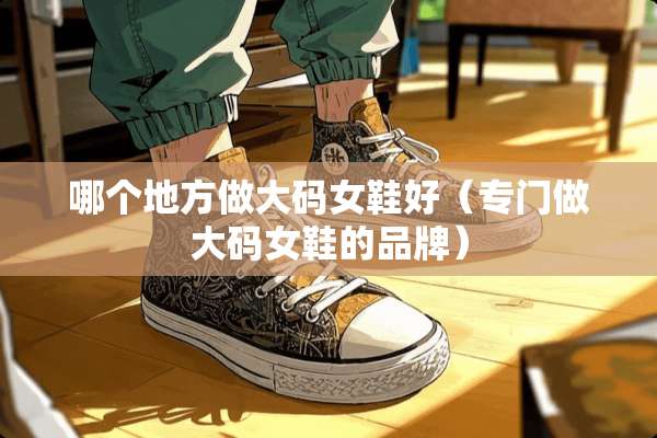 哪个地方做大码女鞋好（专门做大码女鞋的品牌）