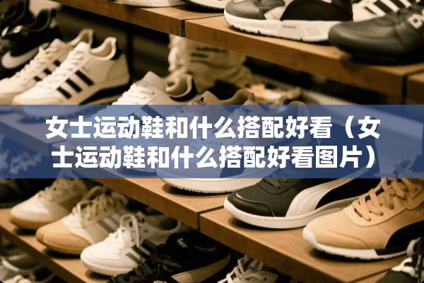 女士运动鞋和什么搭配好看（女士运动鞋和什么搭配好看图片）