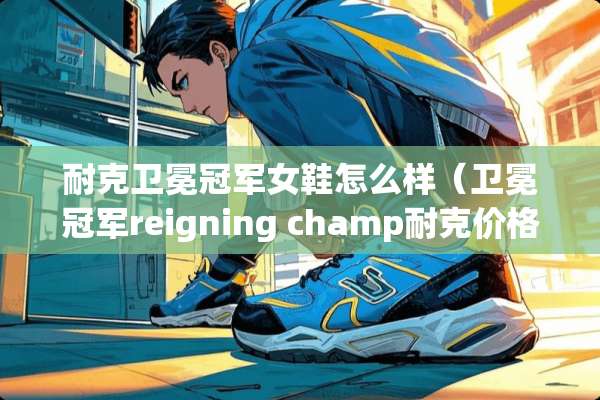耐克卫冕冠军女鞋怎么样（卫冕冠军reigning champ耐克价格）