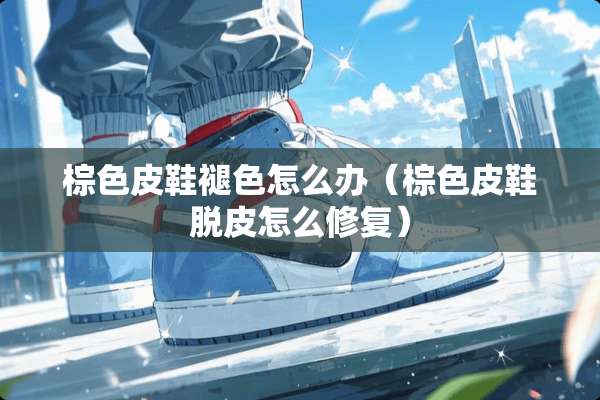 棕色皮鞋褪色怎么办（棕色皮鞋脱皮怎么修复）