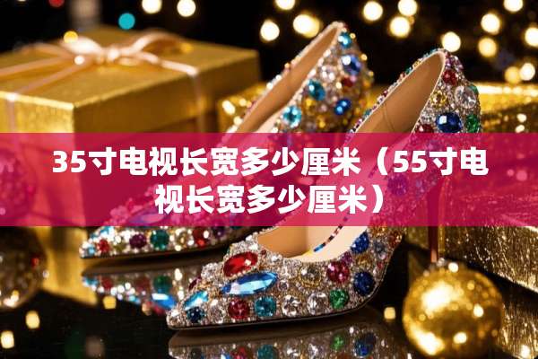 35寸电视长宽多少厘米（55寸电视长宽多少厘米）