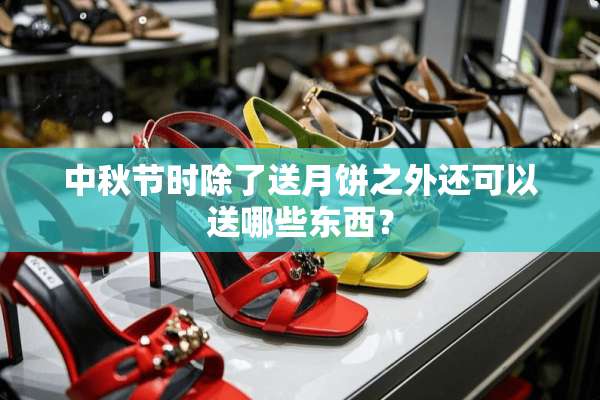中秋节时除了送月饼之外还可以送哪些东西？