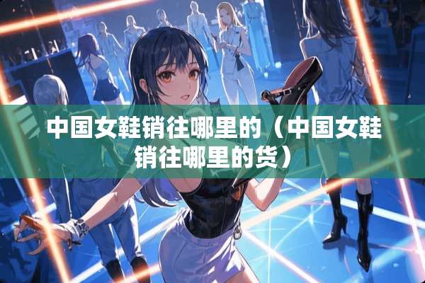 中国女鞋销往哪里的（中国女鞋销往哪里的货）