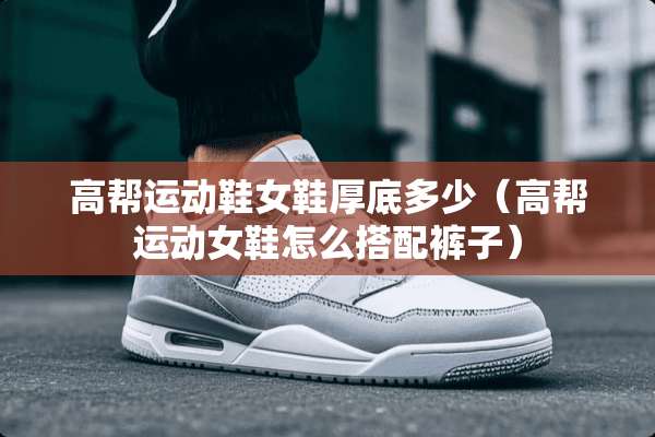 高帮运动鞋女鞋厚底多少（高帮运动女鞋怎么搭配裤子）