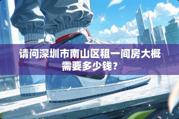 请问深圳市南山区租一间房大概需要多少钱？