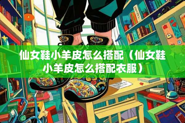 仙女鞋小羊皮怎么搭配（仙女鞋小羊皮怎么搭配衣服）