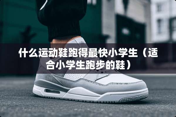 什么运动鞋跑得最快小学生（适合小学生跑步的鞋）
