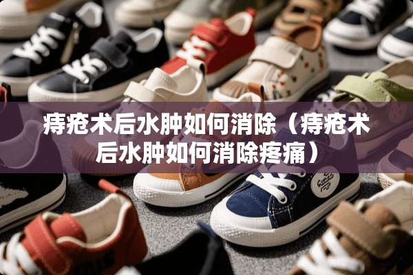 痔疮术后水肿如何消除（痔疮术后水肿如何消除疼痛）