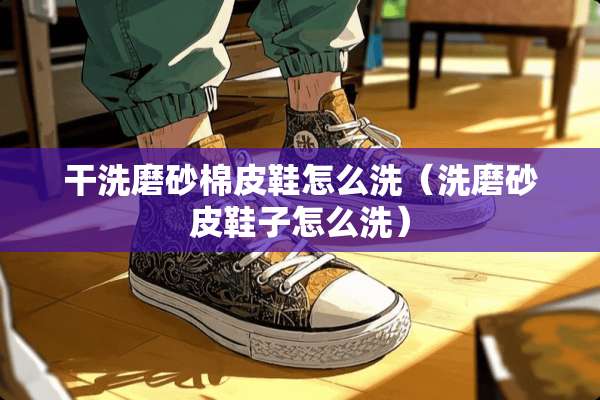 干洗磨砂棉皮鞋怎么洗（洗磨砂皮鞋子怎么洗）