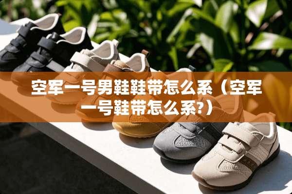 空军一号男鞋鞋带怎么系（空军一号鞋带怎么系?）