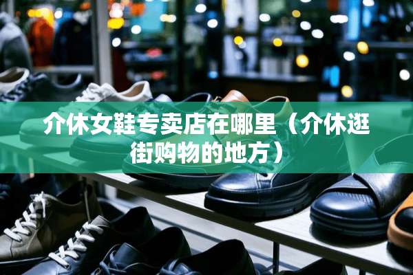 介休女鞋专卖店在哪里（介休逛街购物的地方）