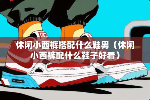 休闲小西裤搭配什么鞋男（休闲小西裤配什么鞋子好看）